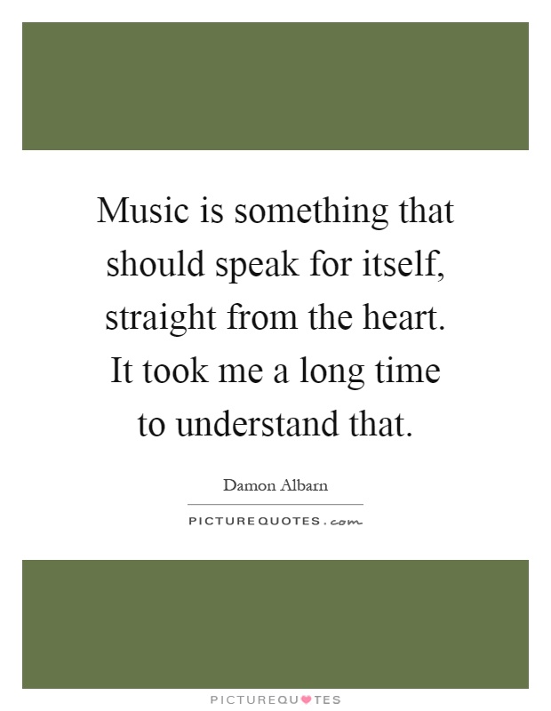 Music is something that should speak for itself, straight from the heart. It took me a long time to understand that Picture Quote #1