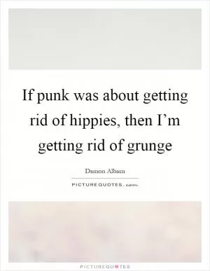 If punk was about getting rid of hippies, then I’m getting rid of grunge Picture Quote #1