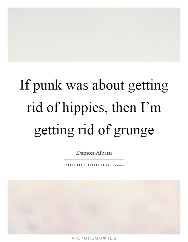 If punk was about getting rid of hippies, then I'm getting rid of grunge Picture Quote #1