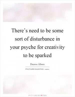 There’s need to be some sort of disturbance in your psyche for creativity to be sparked Picture Quote #1
