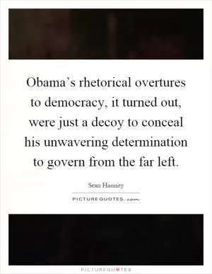 Obama’s rhetorical overtures to democracy, it turned out, were just a decoy to conceal his unwavering determination to govern from the far left Picture Quote #1