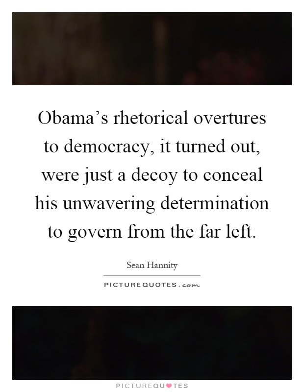 Obama's rhetorical overtures to democracy, it turned out, were just a decoy to conceal his unwavering determination to govern from the far left Picture Quote #1