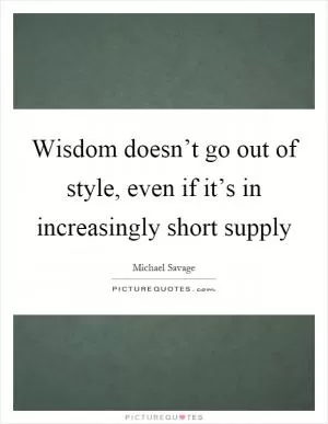 Wisdom doesn’t go out of style, even if it’s in increasingly short supply Picture Quote #1