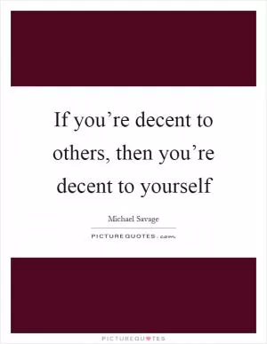 If you’re decent to others, then you’re decent to yourself Picture Quote #1
