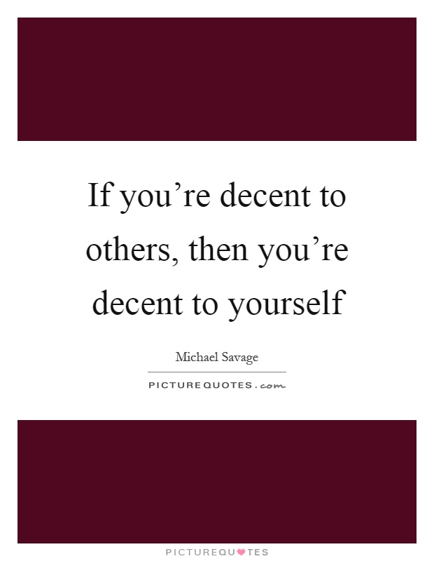 If you're decent to others, then you're decent to yourself Picture Quote #1