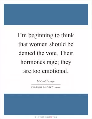 I’m beginning to think that women should be denied the vote. Their hormones rage; they are too emotional Picture Quote #1