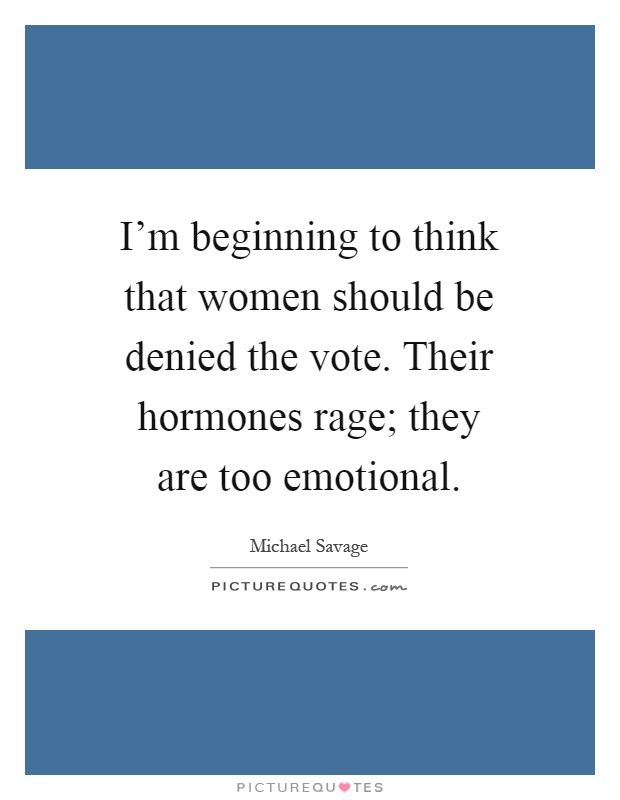 I'm beginning to think that women should be denied the vote. Their hormones rage; they are too emotional Picture Quote #1
