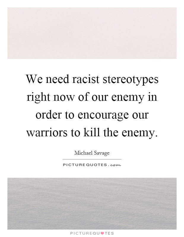 We need racist stereotypes right now of our enemy in order to encourage our warriors to kill the enemy Picture Quote #1