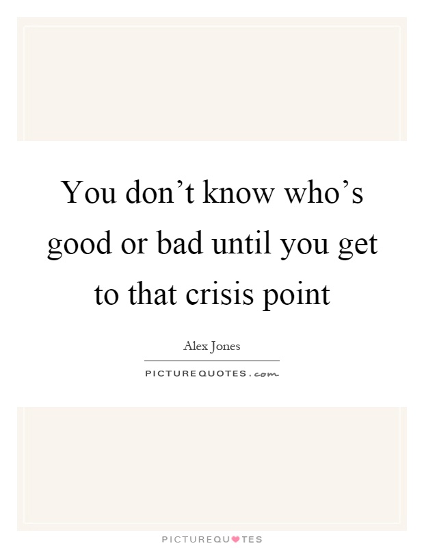 You don't know who's good or bad until you get to that crisis point Picture Quote #1