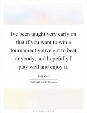 Ive been taught very early on that if you want to win a tournament youve got to beat anybody, and hopefully I play well and enjoy it Picture Quote #1