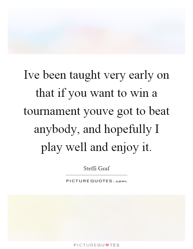 Ive been taught very early on that if you want to win a tournament youve got to beat anybody, and hopefully I play well and enjoy it Picture Quote #1