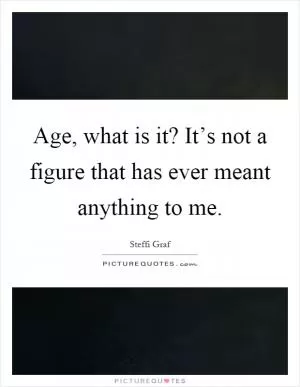 Age, what is it? It’s not a figure that has ever meant anything to me Picture Quote #1
