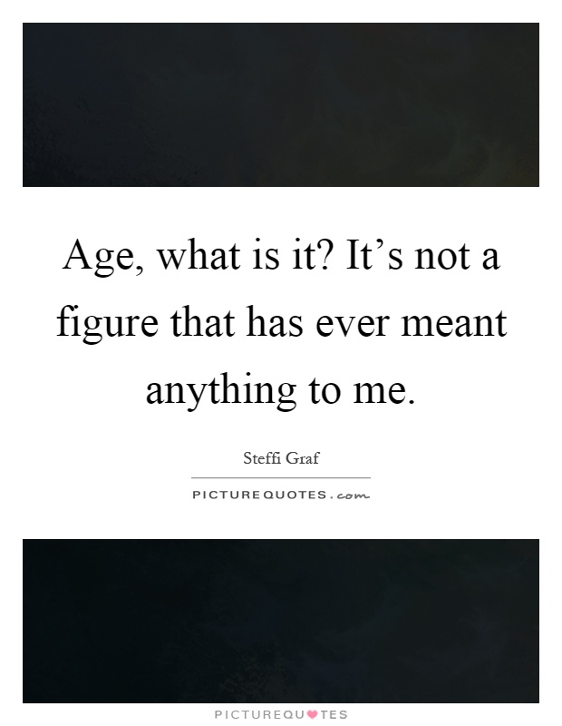 Age, what is it? It's not a figure that has ever meant anything to me Picture Quote #1