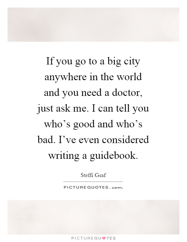 If you go to a big city anywhere in the world and you need a doctor, just ask me. I can tell you who's good and who's bad. I've even considered writing a guidebook Picture Quote #1