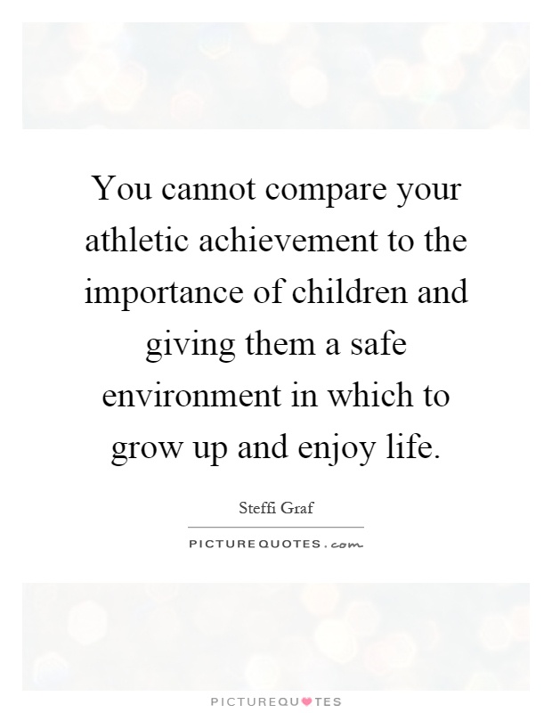 You cannot compare your athletic achievement to the importance of children and giving them a safe environment in which to grow up and enjoy life Picture Quote #1