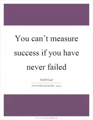 You can’t measure success if you have never failed Picture Quote #1