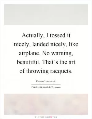 Actually, I tossed it nicely, landed nicely, like airplane. No warning, beautiful. That’s the art of throwing racquets Picture Quote #1