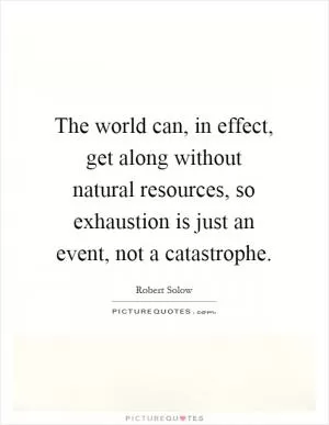 The world can, in effect, get along without natural resources, so exhaustion is just an event, not a catastrophe Picture Quote #1