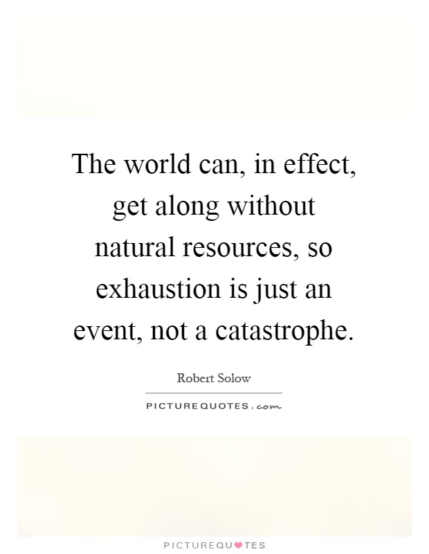 The world can, in effect, get along without natural resources, so exhaustion is just an event, not a catastrophe Picture Quote #1