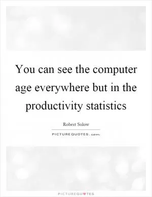You can see the computer age everywhere but in the productivity statistics Picture Quote #1