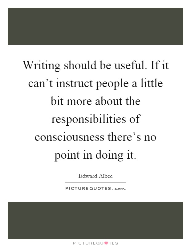 Writing should be useful. If it can't instruct people a little bit more about the responsibilities of consciousness there's no point in doing it Picture Quote #1