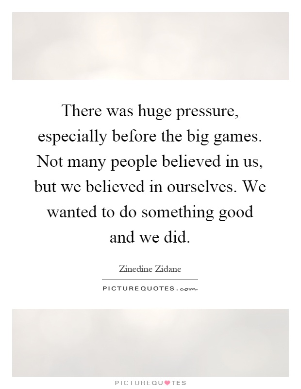 There was huge pressure, especially before the big games. Not many people believed in us, but we believed in ourselves. We wanted to do something good and we did Picture Quote #1