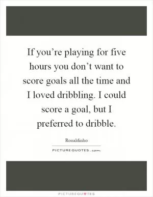 If you’re playing for five hours you don’t want to score goals all the time and I loved dribbling. I could score a goal, but I preferred to dribble Picture Quote #1