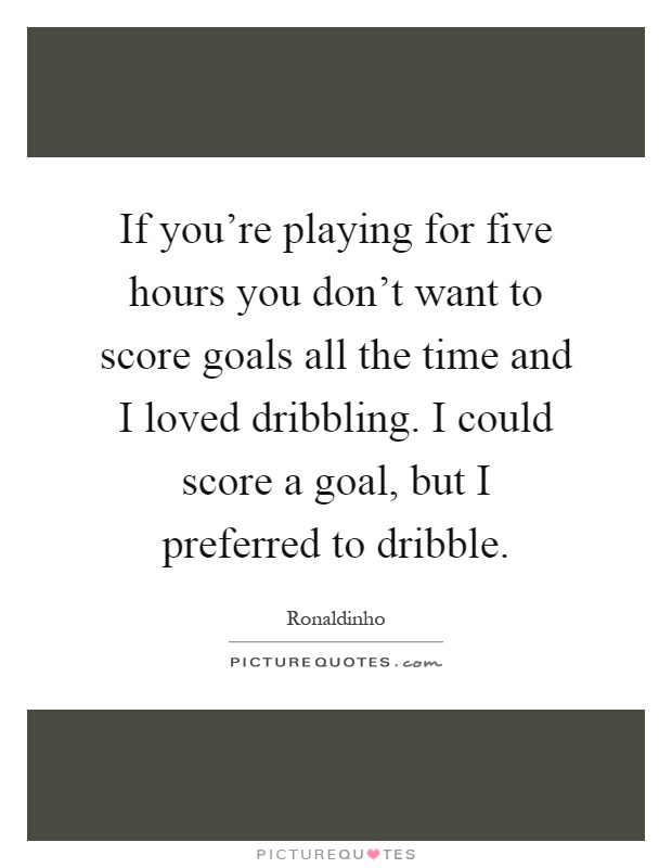If you're playing for five hours you don't want to score goals all the time and I loved dribbling. I could score a goal, but I preferred to dribble Picture Quote #1