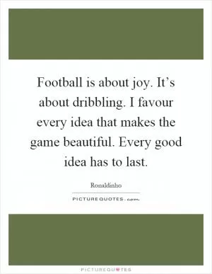 Football is about joy. It’s about dribbling. I favour every idea that makes the game beautiful. Every good idea has to last Picture Quote #1