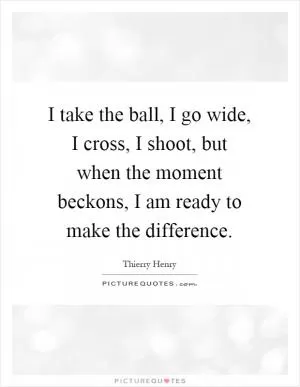 I take the ball, I go wide, I cross, I shoot, but when the moment beckons, I am ready to make the difference Picture Quote #1