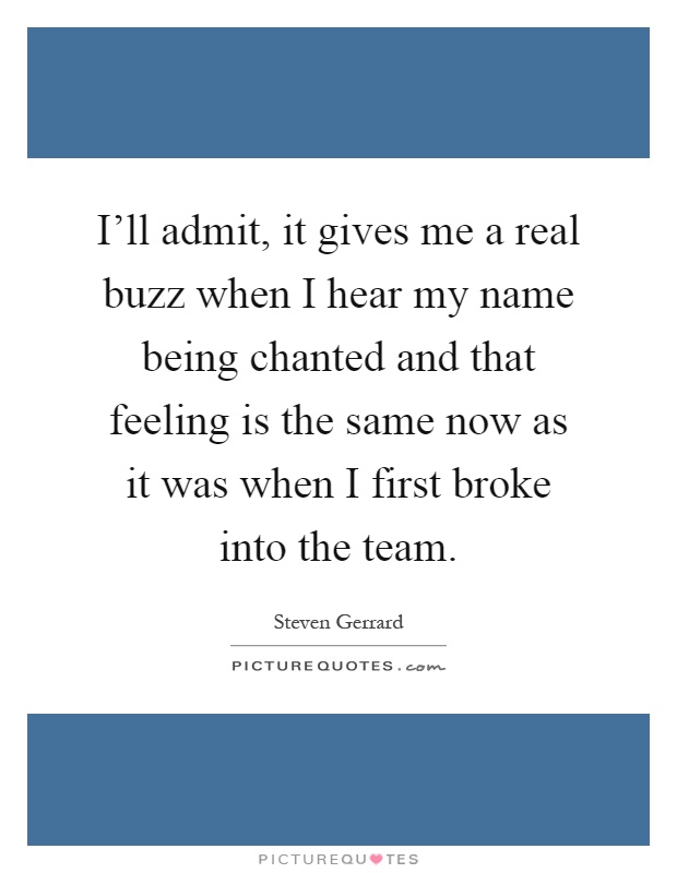 I'll admit, it gives me a real buzz when I hear my name being chanted and that feeling is the same now as it was when I first broke into the team Picture Quote #1