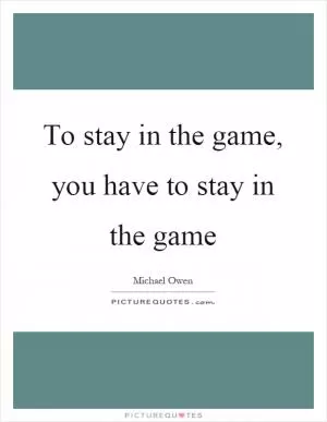 To stay in the game, you have to stay in the game Picture Quote #1