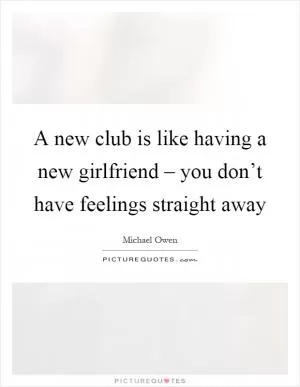 A new club is like having a new girlfriend – you don’t have feelings straight away Picture Quote #1