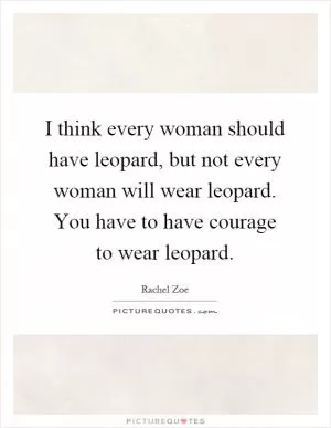 I think every woman should have leopard, but not every woman will wear leopard. You have to have courage to wear leopard Picture Quote #1