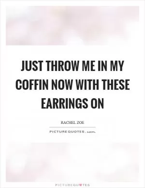 Just throw me in my coffin now with these earrings on Picture Quote #1