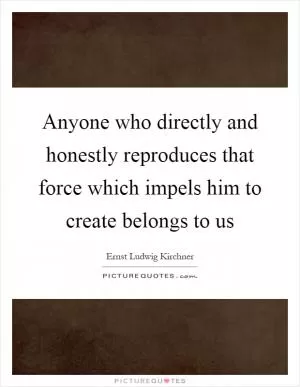 Anyone who directly and honestly reproduces that force which impels him to create belongs to us Picture Quote #1