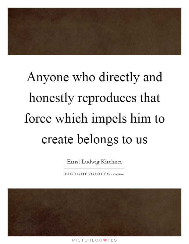 Anyone who directly and honestly reproduces that force which impels him to create belongs to us Picture Quote #1