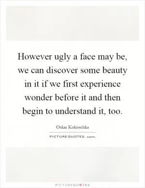 However ugly a face may be, we can discover some beauty in it if we first experience wonder before it and then begin to understand it, too Picture Quote #1