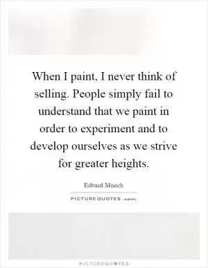 When I paint, I never think of selling. People simply fail to understand that we paint in order to experiment and to develop ourselves as we strive for greater heights Picture Quote #1