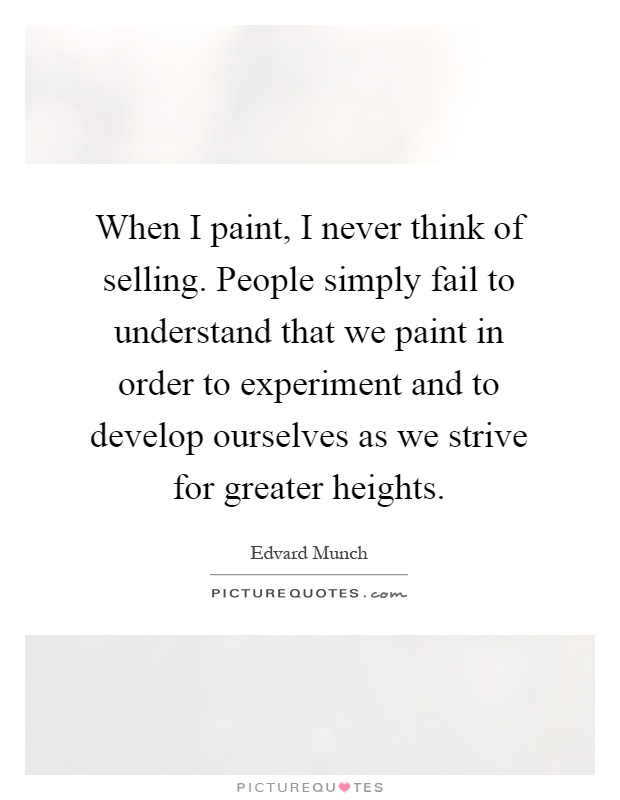 When I paint, I never think of selling. People simply fail to understand that we paint in order to experiment and to develop ourselves as we strive for greater heights Picture Quote #1