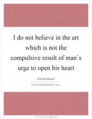 I do not believe in the art which is not the compulsive result of man’s urge to open his heart Picture Quote #1