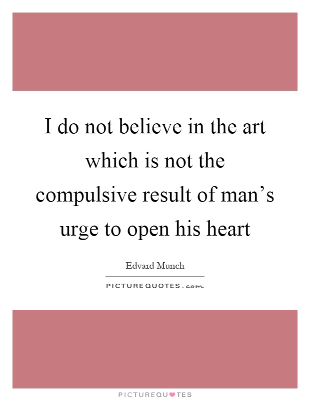 I do not believe in the art which is not the compulsive result of man's urge to open his heart Picture Quote #1