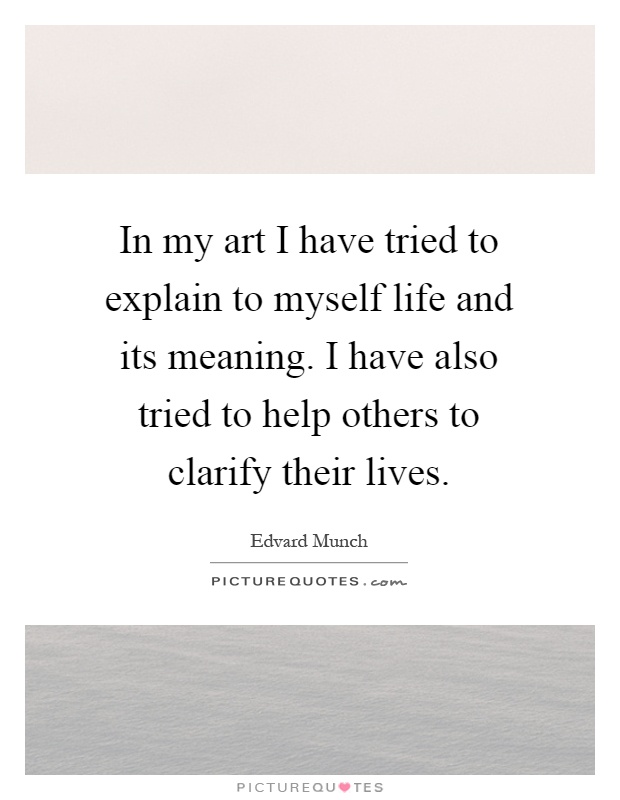 In my art I have tried to explain to myself life and its meaning. I have also tried to help others to clarify their lives Picture Quote #1
