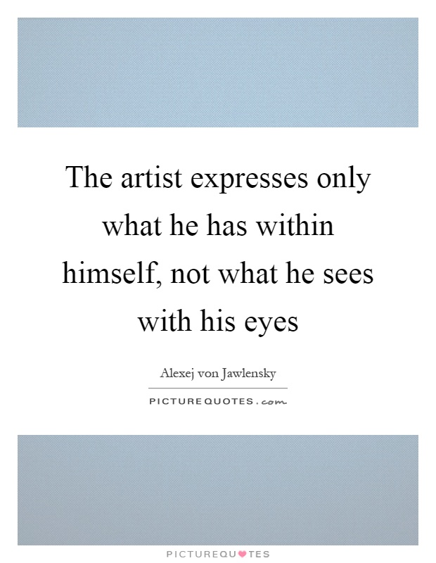 The artist expresses only what he has within himself, not what he sees with his eyes Picture Quote #1