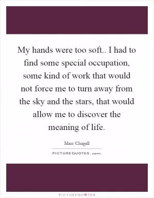 My hands were too soft.. I had to find some special occupation, some kind of work that would not force me to turn away from the sky and the stars, that would allow me to discover the meaning of life Picture Quote #1