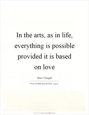 In the arts, as in life, everything is possible provided it is based on love Picture Quote #1