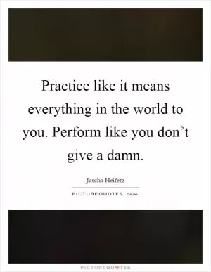 Practice like it means everything in the world to you. Perform like you don’t give a damn Picture Quote #1