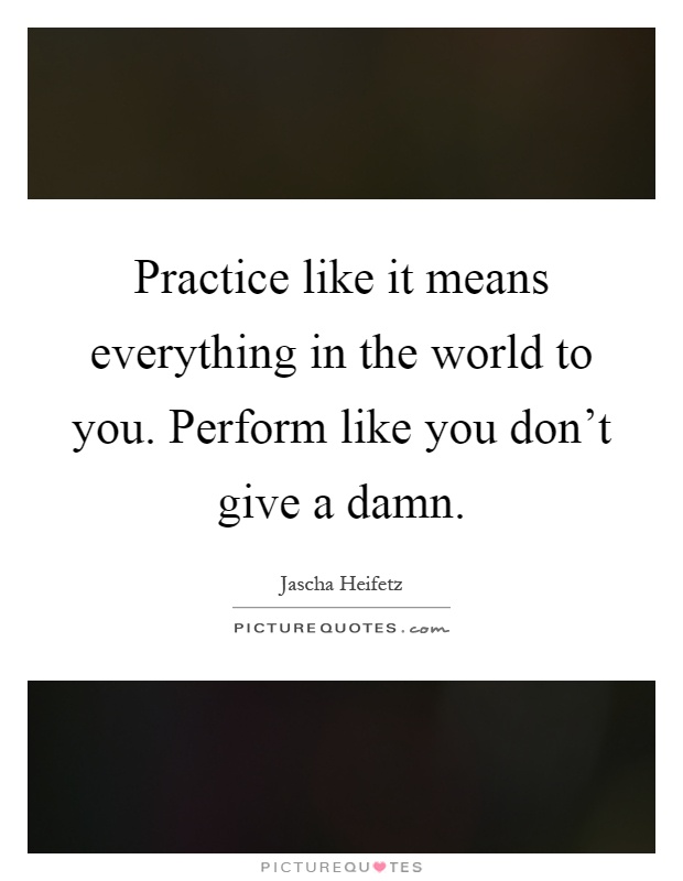 Practice like it means everything in the world to you. Perform like you don't give a damn Picture Quote #1