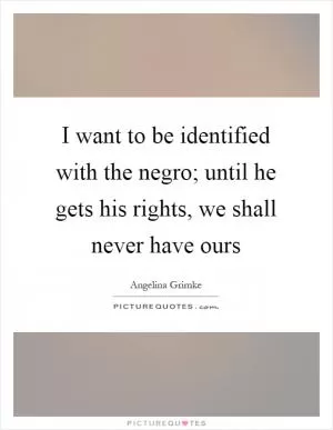 I want to be identified with the negro; until he gets his rights, we shall never have ours Picture Quote #1