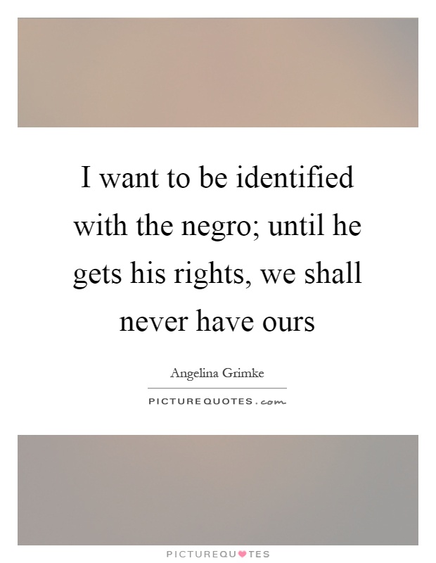I want to be identified with the negro; until he gets his rights, we shall never have ours Picture Quote #1
